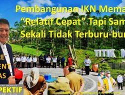 Pembangunan IKN Memang “Relatif Cepat” Tapi Sama Sekali Tidak Terburu-buru