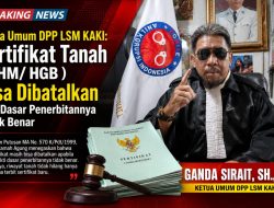 Ketua Umum DPP LSM KAKI: Sertifikat Tanah (SHM/HGB) Bisa Dibatalkan Jika Dasar Penerbitannya Tidak Benar